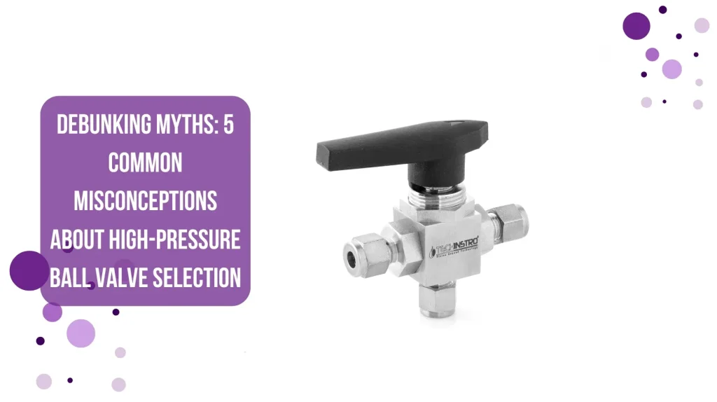 Debunking Myths: 5 Common Misconceptions About High-Pressure Ball Valve Selection