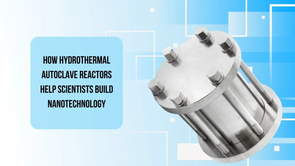 How Hydrothermal Autoclave Reactors Help Scientists Build Nanotechnology