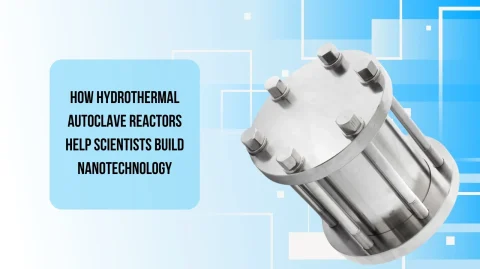 How Hydrothermal Autoclave Reactors Help Scientists Build Nanotechnology